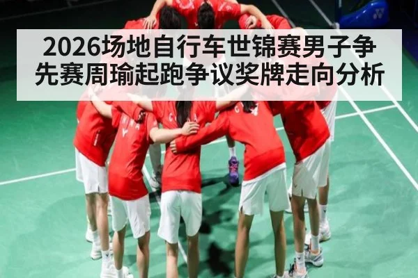 2026场地自行车世锦赛男子争先赛周瑜起跑争议奖牌走向分析