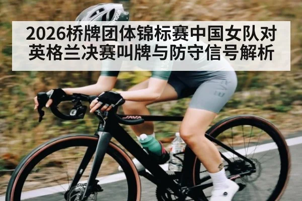 2026桥牌团体锦标赛中国女队对英格兰决赛叫牌与防守信号解析